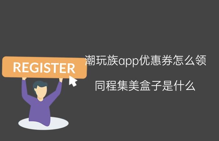 潮玩族app优惠券怎么领 同程集美盒子是什么？